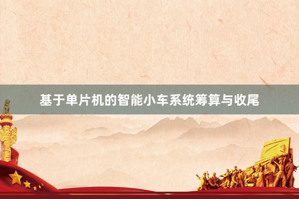 基于单片机的智能小车系统筹算与收尾