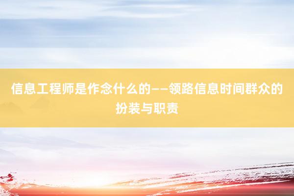 信息工程师是作念什么的——领路信息时间群众的扮装与职责