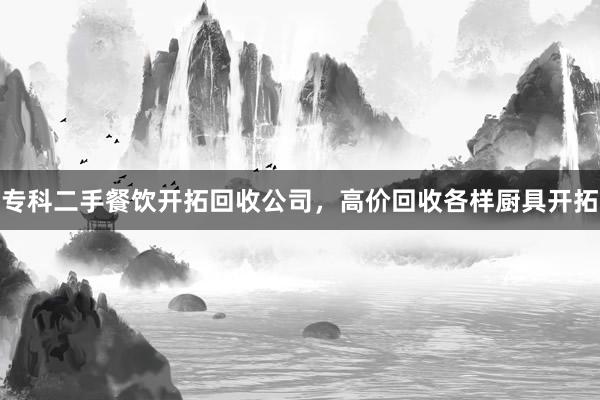专科二手餐饮开拓回收公司，高价回收各样厨具开拓