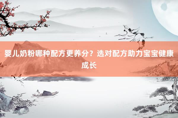 婴儿奶粉哪种配方更养分？选对配方助力宝宝健康成长