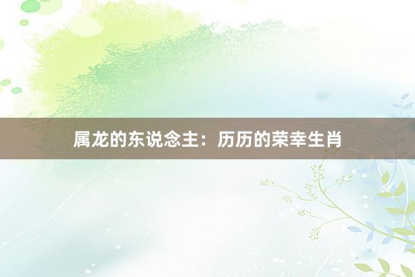 属龙的东说念主：历历的荣幸生肖