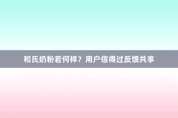 和氏奶粉若何样？用户信得过反馈共享