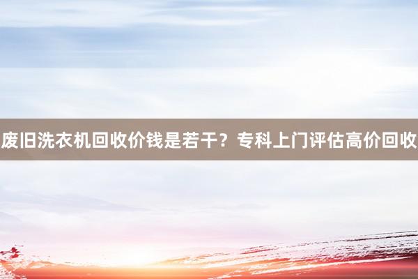 废旧洗衣机回收价钱是若干？专科上门评估高价回收
