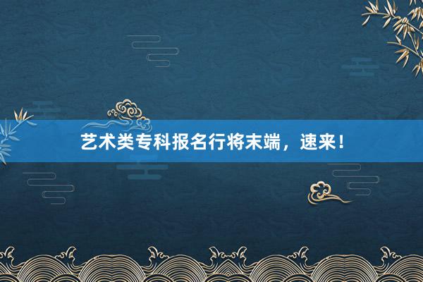 艺术类专科报名行将末端，速来！