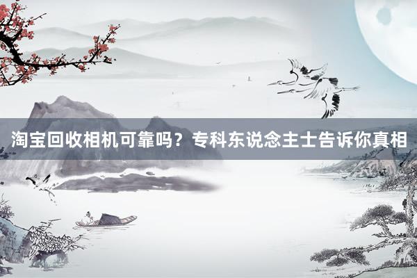 淘宝回收相机可靠吗？专科东说念主士告诉你真相