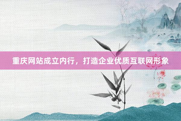 重庆网站成立内行，打造企业优质互联网形象