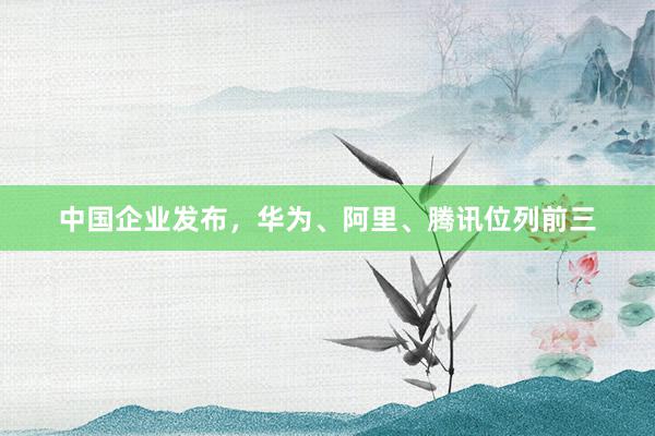 中国企业发布，华为、阿里、腾讯位列前三